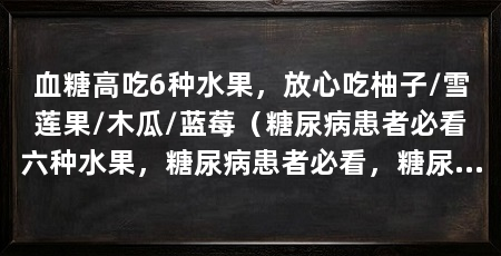 血糖高吃6种水果，放心吃柚子/雪莲果/木瓜/蓝莓（糖尿病患者必看六种水果，糖尿病患者必看，糖尿病放心吃六种水果
