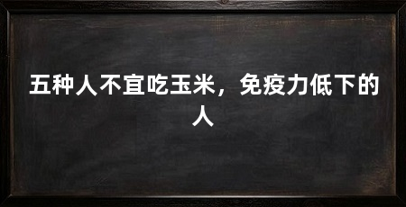五种人不宜吃玉米,免疫力低下的人