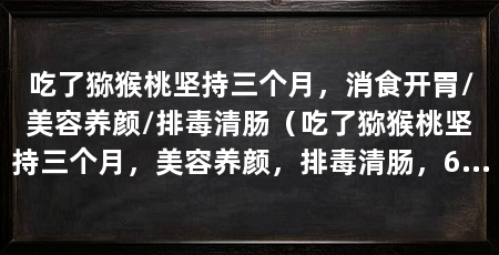 吃了猕猴桃坚持三个月，消食开胃/美容养颜/排毒清肠（吃了猕猴桃坚持三个月，美容养颜，排毒清肠，6、排毒清肠
