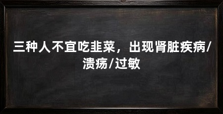 三种人不宜吃韭菜,出现肾脏疾病/溃疡/过敏