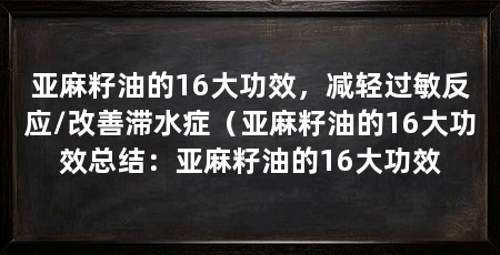 亚麻籽油的16大功效，减轻过敏反应/改善滞水症（亚麻籽油的16大功效总结：亚麻籽油的16大功效