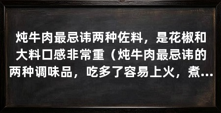 炖牛肉最忌讳两种佐料，是花椒和大料口感非常重（炖牛肉最忌讳的两种调味品，吃多了容易上火，煮的步骤非常关键