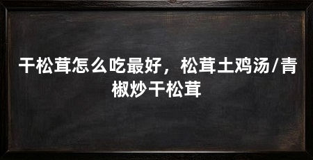 干松茸怎么吃最好，松茸土鸡汤/青椒炒干松茸