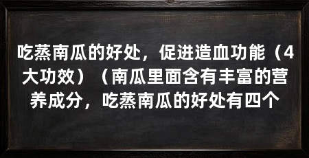吃蒸南瓜的好处，促进造血功能（4大功效）（南瓜里面含有丰富的营养成分，吃蒸南瓜的好处有四个