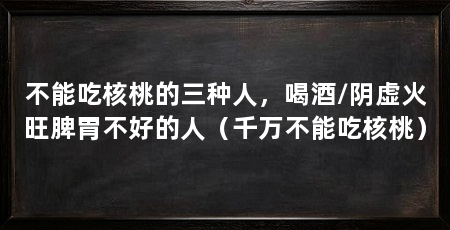 不能吃核桃的三种人,喝酒/阴虚火旺脾胃不好的人(千万不能吃核桃)