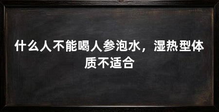 什么人不能喝人参泡水,湿热型体质不适合