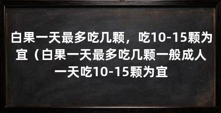 白果一天最多吃几颗,吃10-15颗为宜(白果一天最多吃几颗一般成人一天吃10-15颗为宜