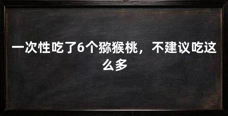 一次性吃了6个猕猴桃，不建议吃这么多