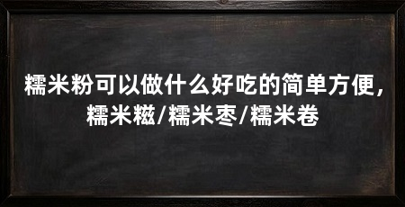 糯米粉可以做什么好吃的简单方便,糯米糍/糯米枣/糯米卷