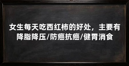 女生每天吃西红柿的好处,主要有降脂降压/防癌抗癌/健胃消食