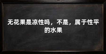 无花果是凉性吗，不是，属于性平的水果