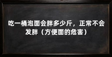 吃一桶泡面会胖多少斤，正常不会发胖（方便面的危害）