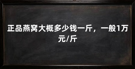 正品燕窝大概多少钱一斤,一般1万元/斤