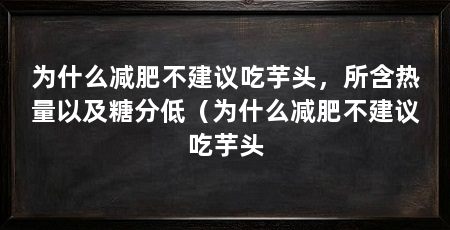 为什么减肥不建议吃芋头，所含热量以及糖分低（为什么减肥不建议吃芋头