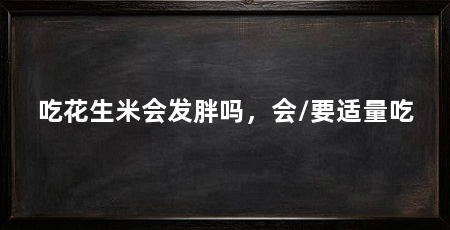 吃花生米会发胖吗，会/要适量吃