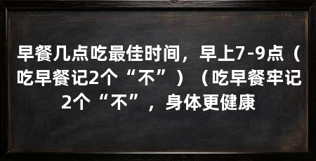 早餐几点吃最佳时间，早上7-9点（吃早餐记2个“不”）（吃早餐牢记2个“不”，身体更健康