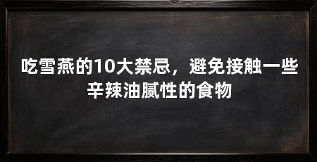 吃雪燕的10大禁忌，避免接触一些辛辣油腻性的食物