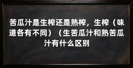 苦瓜汁是生榨还是熟榨,生榨(味道各有不同)(生苦瓜汁和熟苦瓜汁有什么区别