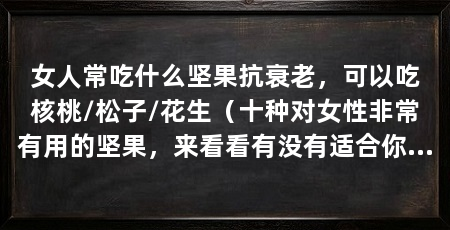 女人常吃什么坚果抗衰老,可以吃核桃/松子/花生(十种对女性非常有用的坚果,来看看有没有适合你的“坚果”