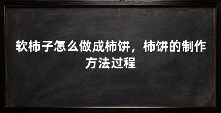 软柿子怎么做成柿饼,柿饼的制作方法过程