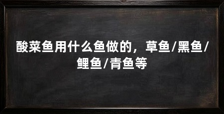 酸菜鱼用什么鱼做的,草鱼/黑鱼/鲤鱼/青鱼等