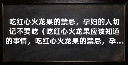 吃红心火龙果的禁忌,孕妇的人切记不要吃(吃红心火龙果应该知道的事情,吃红心火龙果的禁忌,孕妇慎吃