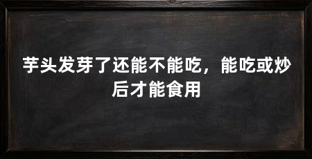 芋头发芽了还能不能吃,能吃或炒后才能食用