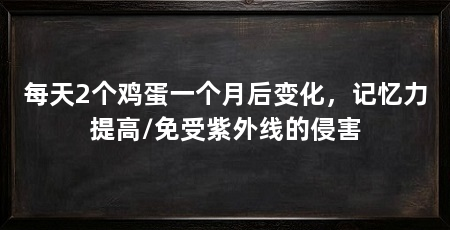 每天2个鸡蛋一个月后变化,记忆力提高/免受紫外线的侵害