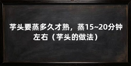 芋头要蒸多久才熟，蒸15~20分钟左右（芋头的做法）