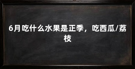 6月吃什么水果是正季,吃西瓜/荔枝