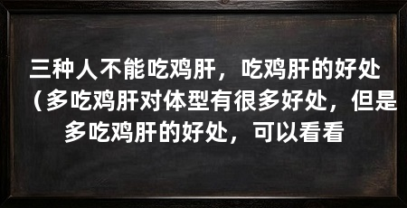 三种人不能吃鸡肝，吃鸡肝的好处（多吃鸡肝对体型有很多好处，但是多吃鸡肝的好处，可以看看