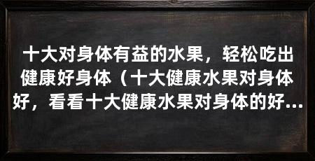 十大对身体有益的水果，轻松吃出健康好身体（十大健康水果对身体好，看看十大健康水果对身体的好处