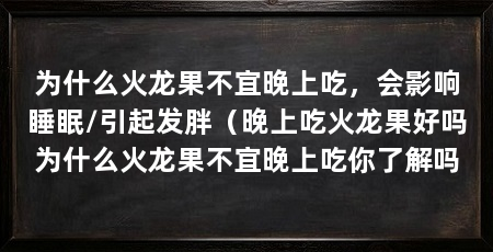 为什么火龙果不宜晚上吃,会影响睡眠/引起发胖(晚上吃火龙果好吗为什么火龙果不宜晚上吃你了解吗