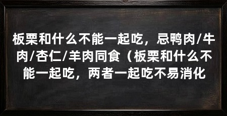 板栗和什么不能一起吃，忌鸭肉/牛肉/杏仁/羊肉同食（板栗和什么不能一起吃，两者一起吃不易消化