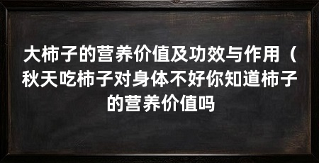 大柿子的营养价值及功效与作用(秋天吃柿子对身体不好你知道柿子的营养价值吗