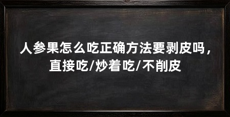 人参果怎么吃正确方法要剥皮吗,直接吃/炒着吃/不削皮