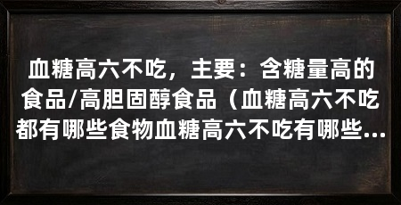 血糖高六不吃,主要:含糖量高的食品/高胆固醇食品(血糖高六不吃都有哪些食物血糖高六不吃有哪些食物