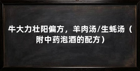 牛大力壮阳偏方，羊肉汤/生蚝汤（附中药泡酒的配方）