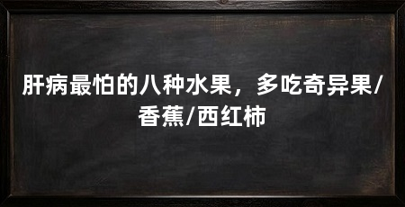 肝病最怕的八种水果,多吃奇异果/香蕉/西红柿
