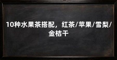 10种水果茶搭配，红茶/苹果/雪梨/金桔干