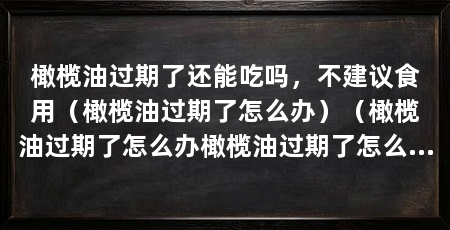 橄榄油过期了还能吃吗，不建议食用（橄榄油过期了怎么办）（橄榄油过期了怎么办橄榄油过期了怎么护发
