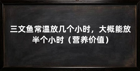 三文鱼常温放几个小时，大概能放半个小时（营养价值）