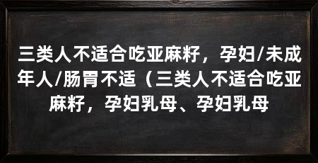 三类人不适合吃亚麻籽,孕妇/未成年人/肠胃不适(三类人不适合吃亚麻籽,孕妇乳母、孕妇乳母