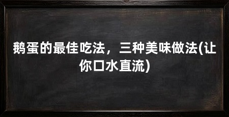 鹅蛋的最佳吃法,三种美味做法(让你口水直流)