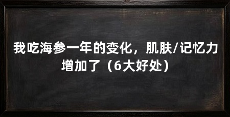 我吃海参一年的变化,肌肤/记忆力增加了(6大好处)