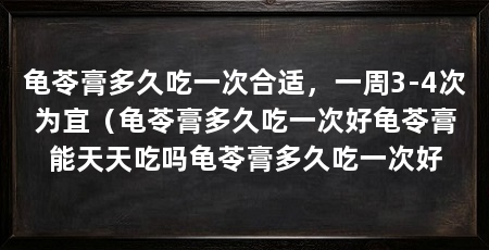 龟苓膏多久吃一次合适,一周3-4次为宜(龟苓膏多久吃一次好龟苓膏能天天吃吗龟苓膏多久吃一次好