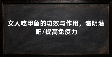 女人吃甲鱼的功效与作用,滋阴潜阳/提高免疫力