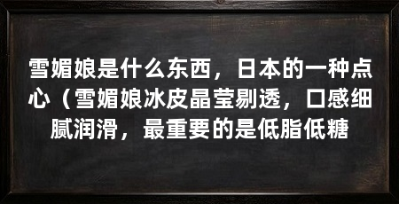 雪媚娘是什么东西,日本的一种点心(雪媚娘冰皮晶莹剔透,口感细腻润滑,最重要的是低脂低糖