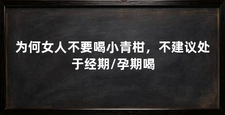 为何女人不要喝小青柑,不建议处于经期/孕期喝