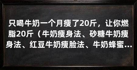 只喝牛奶一个月瘦了20斤，让你燃脂20斤（牛奶瘦身法、砂糖牛奶瘦身法、红豆牛奶瘦脸法、牛奶蜂蜜瘦脸法